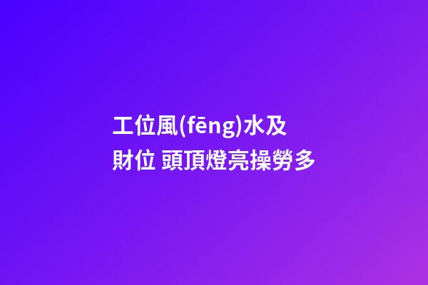 工位風(fēng)水及財位 頭頂燈亮操勞多